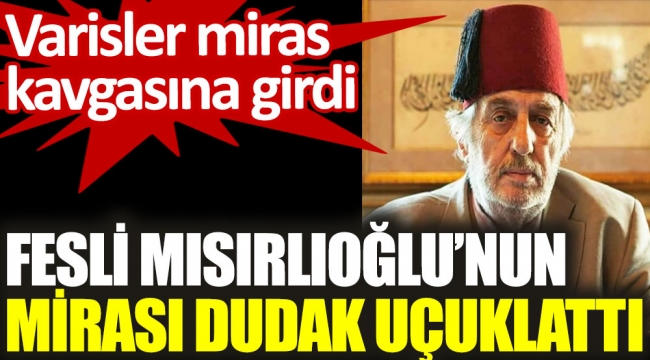 Fesli Mısırlıoğlu'nun mirası dudak uçuklattı. Varisler miras kavgasına girdi