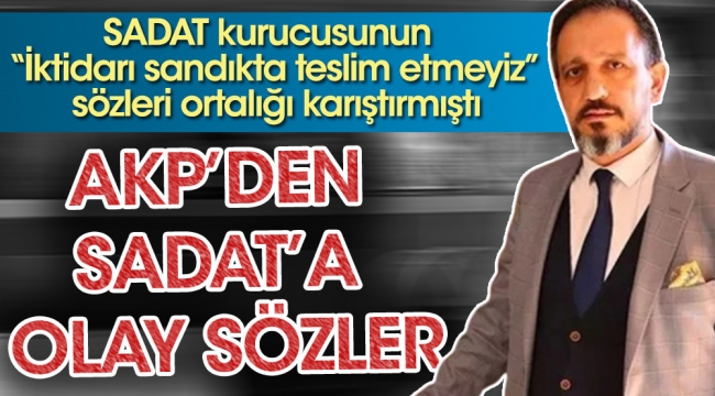 SADAT kurucusunun iktidarı sandıkta teslim etmeyiz sözleri ortalığı karıştırmıştı. AKPden SADATa olay sözler
