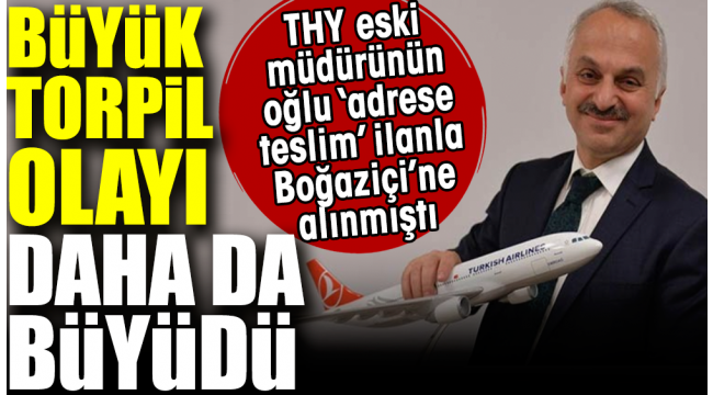Büyük torpil olayı daha da büyüdü. THY eski müdürünün oğlu 'adrese teslim' ilanla Boğaziçi'ne alınmıştı