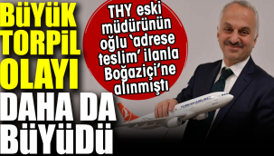 Büyük torpil olayı daha da büyüdü. THY eski müdürünün oğlu 'adrese teslim' ilanla Boğaziçi'ne alınmıştı
