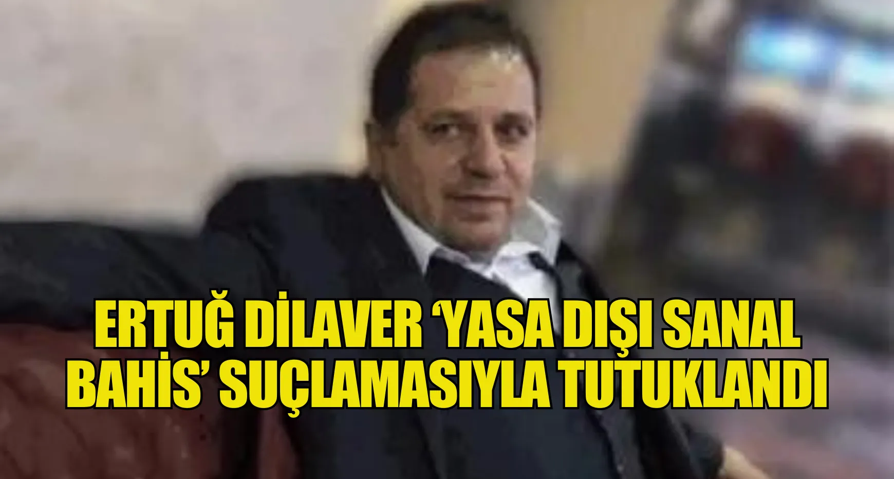 ERTUĞ DİLAVER 'YASA DIŞI SANAL BET' İDDİASIYLA TUTUKLANDI
