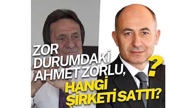 Zor durumdaki Ahmet Zorlu hangi şirketi Erman Ilıcak'a sattı?