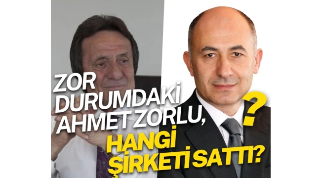Zor durumdaki Ahmet Zorlu hangi şirketi Erman Ilıcak'a sattı?