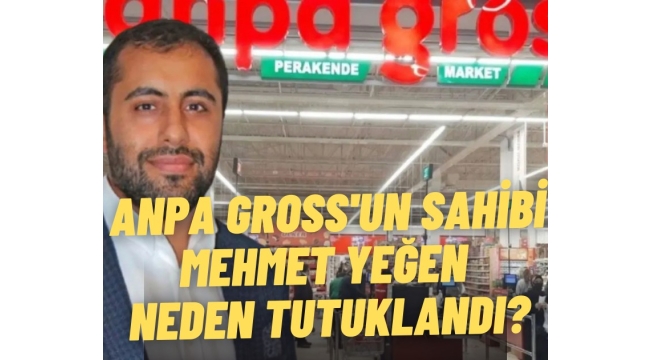 ANPA Gross'un sahibi Mehmet Yeğen neden tutuklandı?