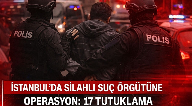 İstanbul'da Silahlı Suç Örgütüne Operasyon: 17 Tutuklama