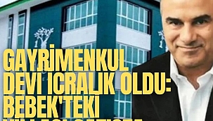 Gayrimenkul devi icralık oldu: Bebek'teki villası, Göktürk'teki daireleri satışta