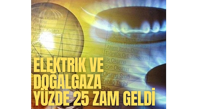 Elektrik ve doğalgaza yüzde 25 zam geldi
