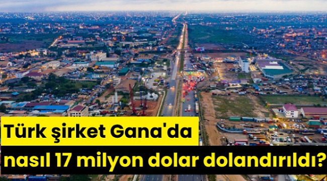 Türk şirket Gana'da nasıl 17 milyon dolar dolandırıldı?