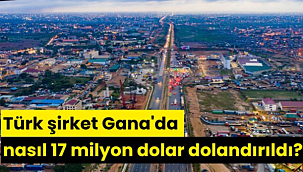 Türk şirket Gana'da nasıl 17 milyon dolar dolandırıldı?