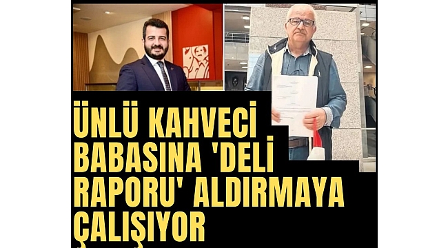 Ünlü kahve zincirinin sahibi babasına 'Deli raporu' aldırmaya çalışıyor!