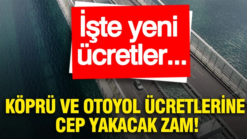 Köprü ve otoyol ücretlerine cep yakacak zam: İşte yeni ücretler...
