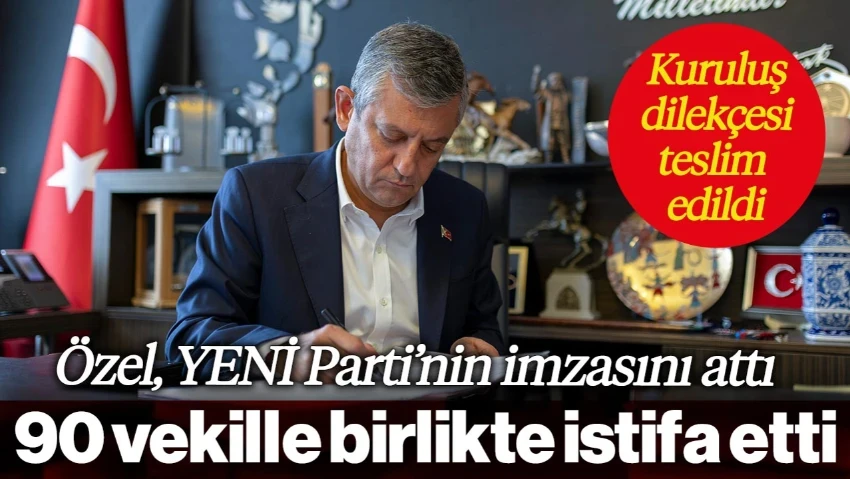 Özgür Özel 90 Vekille Birlikte CHP'den İstifa Etti: YENİ Parti'nin İmzasını Attı