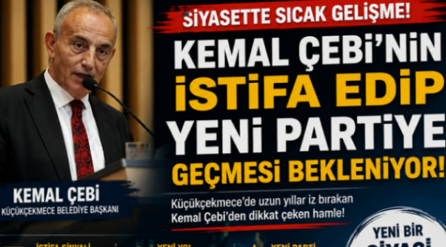 KEMAL ÇEBİ CHP'DEN İSTİFA EDİP YENİ PARTİYE GEÇİYOR!