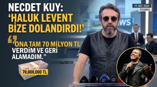 NECDET KUY "HALUK LEVENT BENİ DE 70 MİLYON TL DOLANDIRDI"